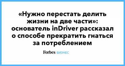 «Нужно перестать делить жизни на две части»: основатель inDriver рассказал о способе прекратить гнаться за потреблением - forbes.ru