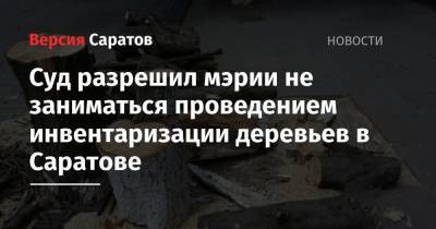 Суд разрешил мэрии не заниматься проведением инвентаризации деревьев в Саратове - nversia.ru - Саратов - Того