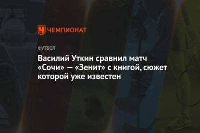 Василий Уткин - Василий Уткин сравнил матч «Сочи» — «Зенит» с книгой, сюжет которой уже известен - championat.com - Сочи