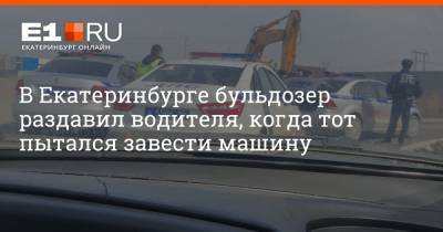 В Екатеринбурге бульдозер раздавил водителя, когда тот пытался завести машину - e1.ru - Екатеринбург