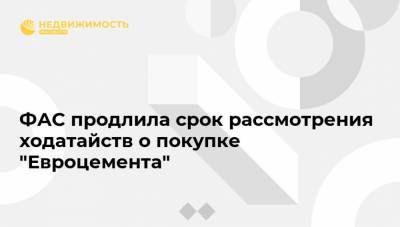 ФАС продлила срок рассмотрения ходатайств о покупке "Евроцемента" - realty.ria.ru - Москва