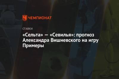 Александр Вишневский - «Сельта» — «Севилья»: прогноз Александра Вишневского на игру Примеры - championat.com