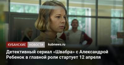 Детективный сериал «Швабра» с Александрой Ребенок в главной роли стартует 12 апреля - kubnews.ru - Краснодарский край