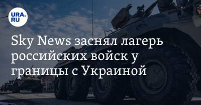 Sky News - Sky News заснял лагерь российских войск у границы с Украиной. Видео - ura.news - Воронеж