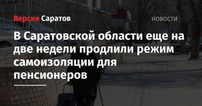 Роман Бусаргин - В Саратовской области еще на две недели продлили режим самоизоляции для пенсионеров - nversia.ru - Саратовская обл.