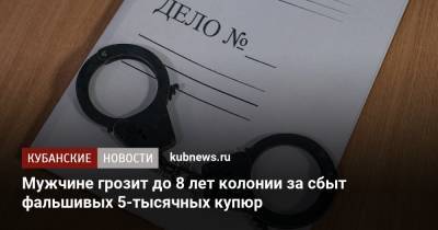 Мужчине грозит до 8 лет колонии за сбыт фальшивых 5-тысячных купюр - kubnews.ru - Краснодарский край - Краснодар