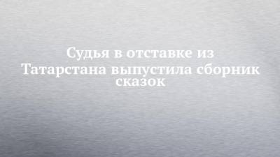 Судья в отставке из Татарстана выпустила сборник сказок - chelny-izvest.ru - респ. Татарстан - Набережные Челны