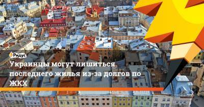 Украинцы могут лишиться последнего жилья из-за долгов по ЖКХ - ridus.ru - Незалежной