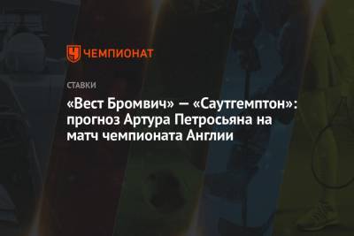 Артур Петросьян - «Вест Бромвич» — «Саутгемптон»: прогноз Артура Петросьяна на матч чемпионата Англии - championat.com - Англия