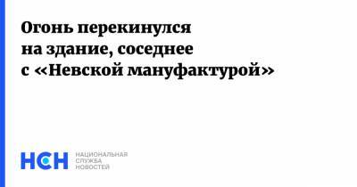 Огонь перекинулся на здание, соседнее с «Невской мануфактурой» - nsn.fm - Санкт-Петербург