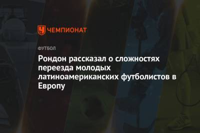 Рондон рассказал о сложностях переезда молодых латиноамериканских футболистов в Европу - championat.com - Венесуэла