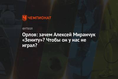 Геннадий Орлов - Алексей Миранчук - Орлов: зачем Алексей Миранчук «Зениту»? Чтобы он у нас не играл? - championat.com - Санкт-Петербург - Испания