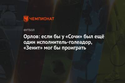 Геннадий Орлов - Владимир Москалев - Орлов: если бы у «Сочи» был ещё один исполнитель-голеадор, «Зенит» мог бы проиграть - championat.com - Москва - Сочи - Воронеж