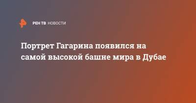 Юрий Гагарин - Портрет Гагарина появился на самой высокой башне мира в Дубае - ren.tv - Эмираты