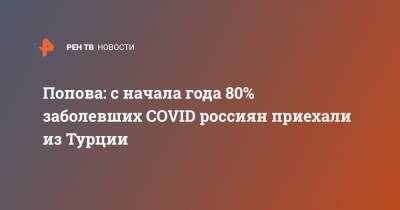 Анна Попова - Попова: с начала года 80% заболевших COVID россиян приехали из Турции - ren.tv - Москва - Турция - Стамбул