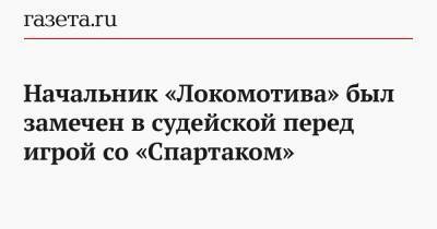 Ашот Хачатурянц - Начальник «Локомотива» был замечен в судейской перед игрой со «Спартаком» - gazeta.ru - Москва