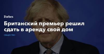 Борис Джонсон - Boris Johnson - Британский премьер решил сдать в аренду свой дом - forbes.ru - Англия - Великобритания