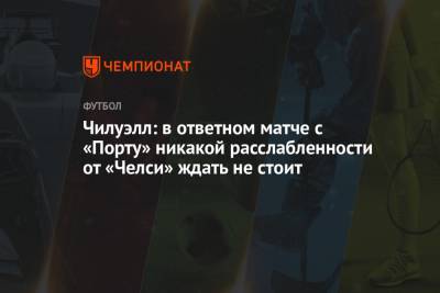 Чилуэлл: в ответном матче с «Порту» никакой расслабленности от «Челси» ждать не стоит - championat.com
