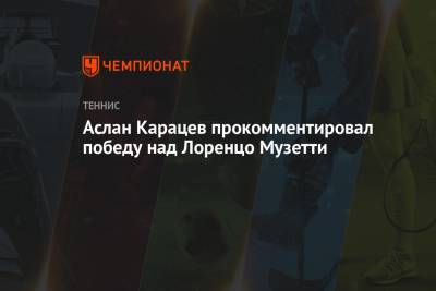 Аслан Карацев - Лоренцо Музетти - Аслан Карацев прокомментировал победу над Лоренцо Музетти - championat.com