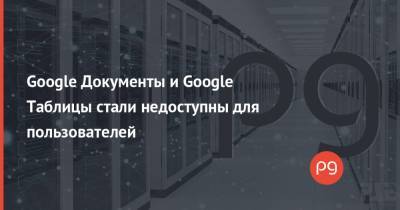 Google Документы и Google Таблицы стали недоступны для пользователей - thepage.ua - США