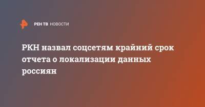 РКН назвал соцсетям крайний срок отчета о локализации данных россиян - ren.tv