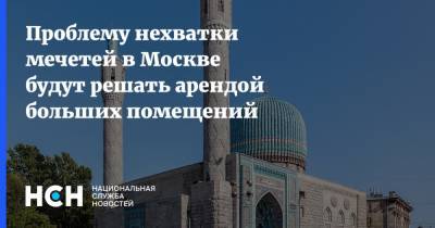 Проблему нехватки мечетей в Москве будут решать арендой больших помещений - nsn.fm - Москва