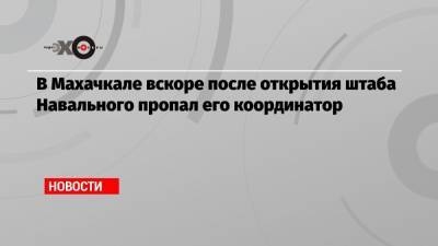 В Махачкале вскоре после открытия штаба Навального пропал его координатор - echo.msk.ru - Махачкала - респ. Дагестан