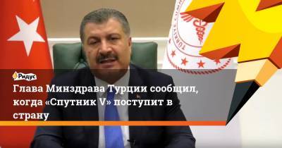 Фахреттин Коджа - Глава Минздрава Турции сообщил, когда «Спутник V» поступит в страну - ridus.ru - Турция