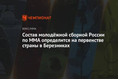 Cостав молодёжной сборной России по ММА определится на первенстве страны в Березниках - championat.com - Березники