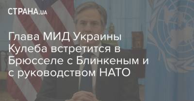 Энтони Блинкен - Остин Ллойд - Глава МИД Украины Кулеба встретится в Брюсселе с Блинкеным и с руководством НАТО - strana.ua - Брюссель