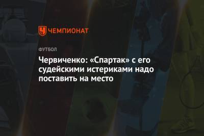 Андрей Червиченко - Червиченко: «Спартак» с его судейскими истериками надо поставить на место - championat.com - Сочи
