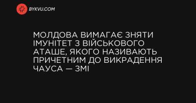 Молдова вимагає зняти імунітет з військового аташе, якого називають причетним до викрадення Чауса — ЗМІ - bykvu.com - Молдавия