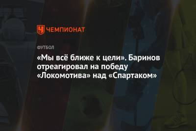 Дмитрий Баринов - «Мы всё ближе к цели». Баринов отреагировал на победу «Локомотива» над «Спартаком» - championat.com - Москва