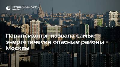 Парапсихолог назвала самые энергетически опасные районы Москвы - realty.ria.ru - Москва