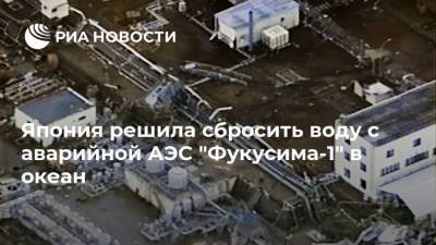 Япония решила сбросить воду с аварийной АЭС "Фукусима-1" в океан - ria.ru - Токио - Япония