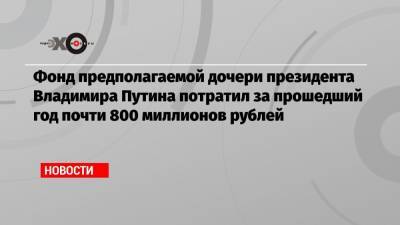 Владимир Путин - Екатерина Тихонова - Фонд предполагаемой дочери президента Владимира Путина потратил за прошедший год почти 800 миллионов рублей - echo.msk.ru