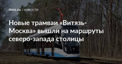 Новые трамваи «Витязь-Москва» вышли на маршруты северо-запада столицы - mos.ru - Москва