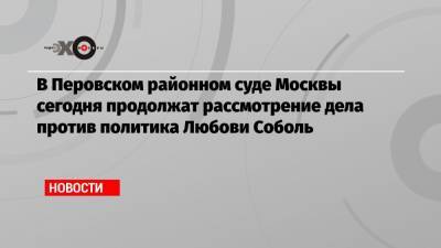 Любовь Соболь - В Перовском районном суде Москвы сегодня продолжат рассмотрение дела против политика Любови Соболь - echo.msk.ru - Москва