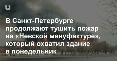 В Санкт-Петербурге продолжают тушить пожар на «Невской мануфактуре», который охватил здание в понедельник - news.tut.by - Россия - Санкт-Петербург