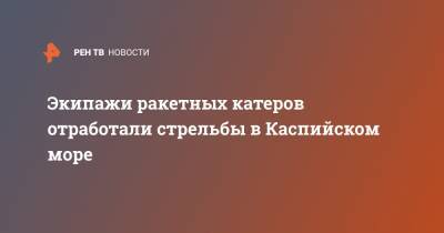 Экипажи ракетных катеров отработали стрельбы в Каспийском море - ren.tv - Челябинская обл.