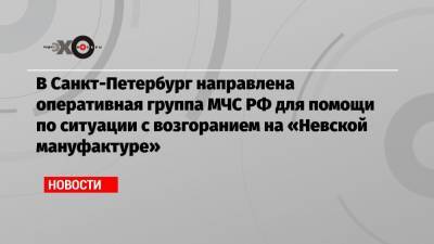 Александр Беглов - В Санкт-Петербург направлена оперативная группа МЧС РФ для помощи по ситуации с возгоранием на «Невской мануфактуре» - echo.msk.ru - Санкт-Петербург