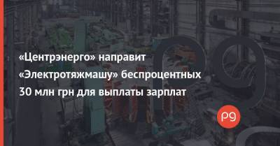 «Центрэнерго» направит «Электротяжмашу» беспроцентных 30 млн грн для выплаты зарплат - thepage.ua