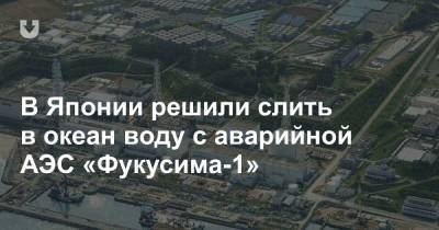 В Японии решили слить в океан воду с аварийной АЭС «Фукусима-1» - news.tut.by - Япония