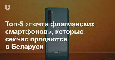 Топ-5 «почти флагманских смартфонов», которые сейчас продаются в Беларуси - news.tut.by