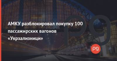 АМКУ разблокировал покупку 100 пассажирских вагонов «Укрзализници» - thepage.ua