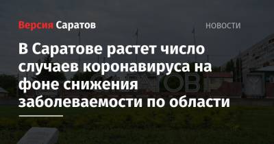 В Саратове растет число случаев коронавируса на фоне снижения заболеваемости по области - nversia.ru - Саратовская обл. - Саратов - район Энгельсский