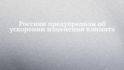 Россиян предупредили об ускорении изменения климата - chelny-izvest.ru