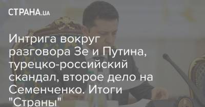 Владимир Зеленский - Владимир Путин - Реджеп Тайип Эрдоган - Юрий Гагарин - Семен Семенченко - Интрига вокруг разговора Зе и Путина, турецко-российский скандал, второе дело на Семенченко. Итоги "Страны" - strana.ua - Украина - Турция - Донбасс