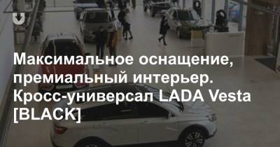 Максимальное оснащение, премиальный интерьер. Кросс-универсал LADA Vesta [BLACK] - news.tut.by