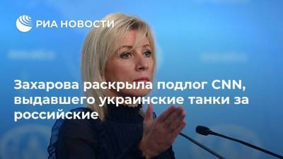 Мария Захарова - Захарова раскрыла подлог CNN, выдавшего украинские танки за российские - ria.ru - Москва - Россия
